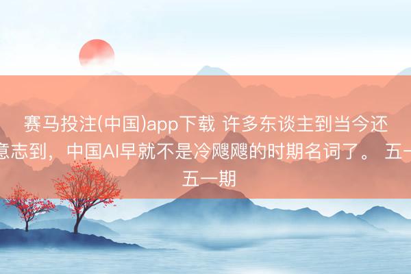 赛马投注(中国)app下载 许多东谈主到当今还没意志到，中国AI早就不是冷飕飕的时期名词了。 五一期