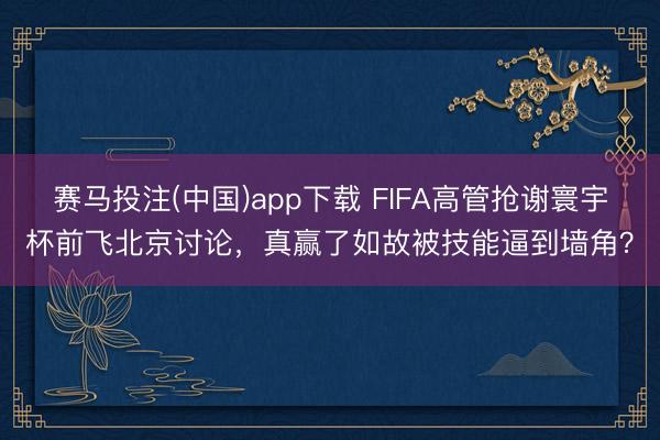 赛马投注(中国)app下载 FIFA高管抢谢寰宇杯前飞北京讨论，真赢了如故被技能逼到墙角？