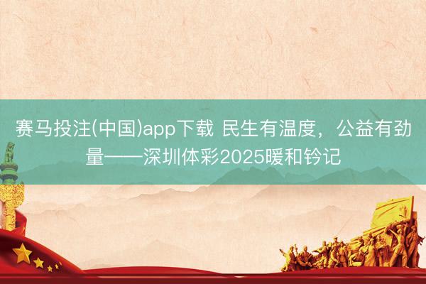 赛马投注(中国)app下载 民生有温度，公益有劲量——深圳体彩2025暖和钤记