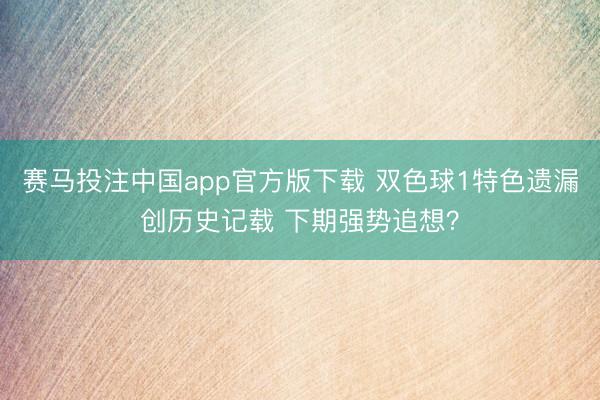 赛马投注中国app官方版下载 双色球1特色遗漏创历史记载 下期强势追想?