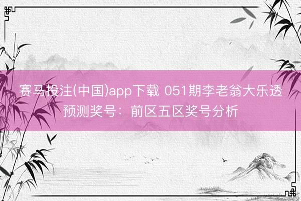 赛马投注(中国)app下载 051期李老翁大乐透预测奖号：前区五区奖号分析