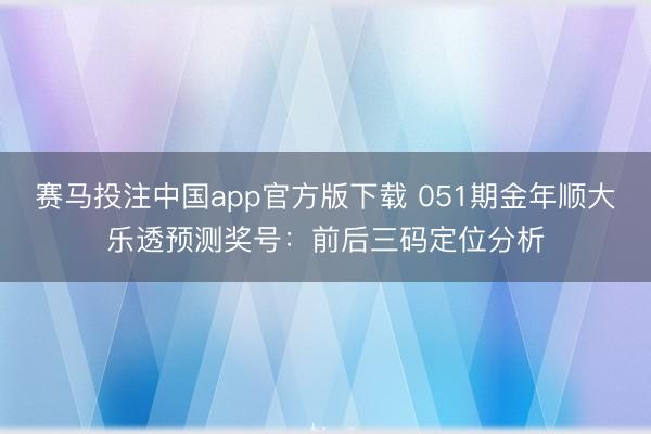 赛马投注中国app官方版下载 051期金年顺大乐透预测奖号：前后三码定位分析