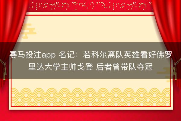 赛马投注app 名记：若科尔离队英雄看好佛罗里达大学主帅戈登 后者曾带队夺冠