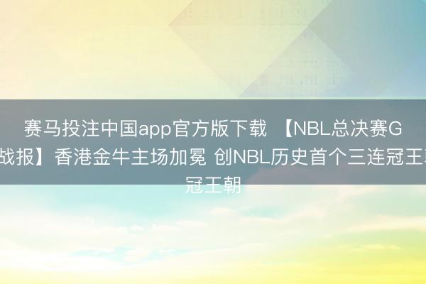赛马投注中国app官方版下载 【NBL总决赛G3战报】香港金牛主场加冕 创NBL历史首个三连冠王朝