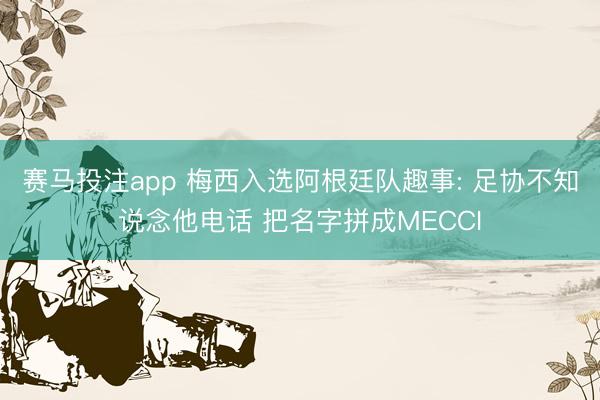 赛马投注app 梅西入选阿根廷队趣事: 足协不知说念他电话 把名字拼成MECCI