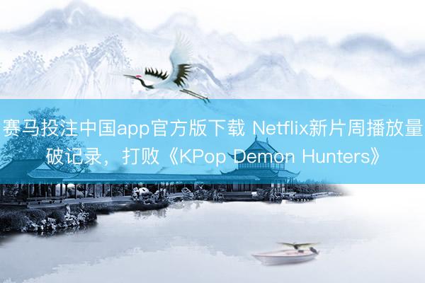 赛马投注中国app官方版下载 Netflix新片周播放量破记录，打败《KPop Demon Hunters》