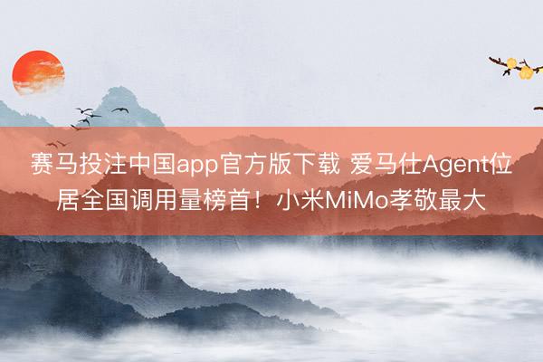 赛马投注中国app官方版下载 爱马仕Agent位居全国调用量榜首！小米MiMo孝敬最大