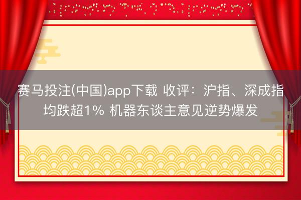 赛马投注(中国)app下载 收评：沪指、深成指均跌超1% 机器东谈主意见逆势爆发
