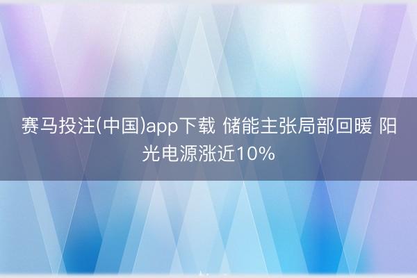 赛马投注(中国)app下载 储能主张局部回暖 阳光电源涨近10%