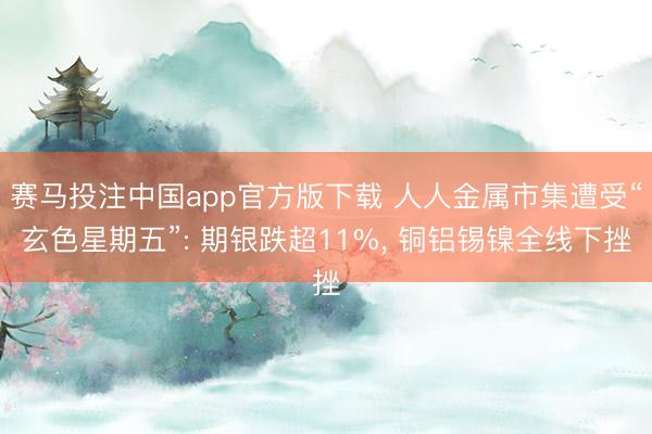 赛马投注中国app官方版下载 人人金属市集遭受“玄色星期五”: 期银跌超11%， 铜铝锡镍全线下挫