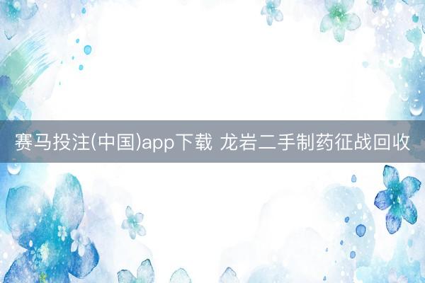 赛马投注(中国)app下载 龙岩二手制药征战回收