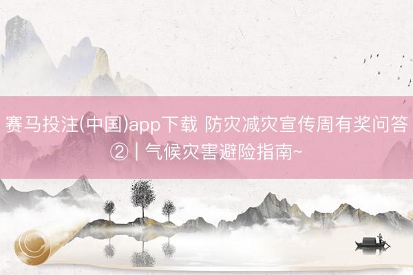 赛马投注(中国)app下载 防灾减灾宣传周有奖问答② | 气候灾害避险指南~