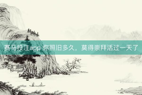 赛马投注app 你照旧多久，莫得崇拜活过一天了