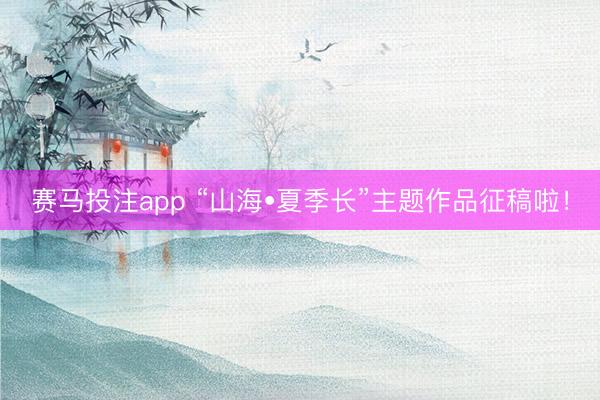 赛马投注app “山海•夏季长”主题作品征稿啦！
