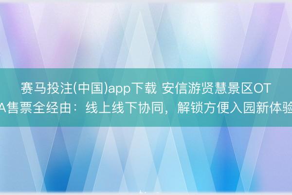 赛马投注(中国)app下载 安信游贤慧景区OTA售票全经由：线上线下协同，解锁方便入园新体验