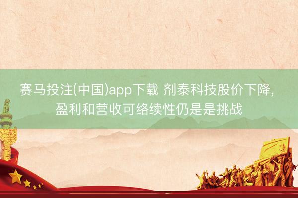 赛马投注(中国)app下载 剂泰科技股价下降， 盈利和营收可络续性仍是是挑战