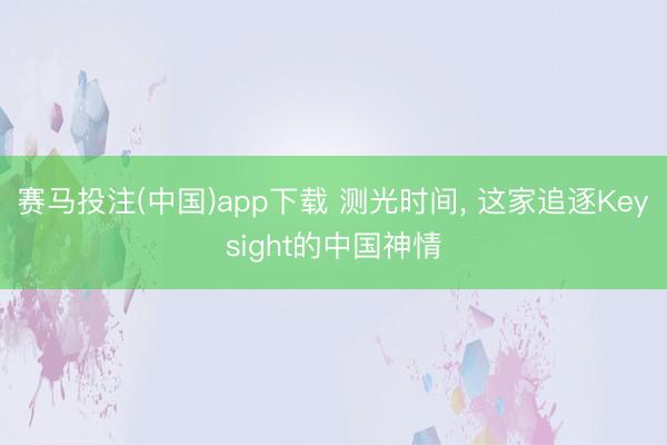 赛马投注(中国)app下载 测光时间， 这家追逐Keysight的中国神情