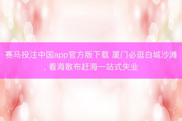 赛马投注中国app官方版下载 厦门必逛白城沙滩， 看海散布赶海一站式失业