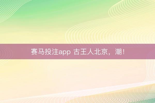 赛马投注app 古王人北京，潮！