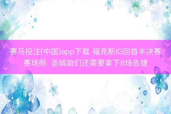 赛马投注(中国)app下载 福克斯IG回首半决赛赛场照: 圣城咱们还需要拿下8场告捷