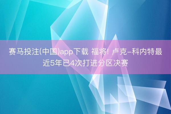 赛马投注(中国)app下载 福将! 卢克-科内特最近5年已4次打进分区决赛