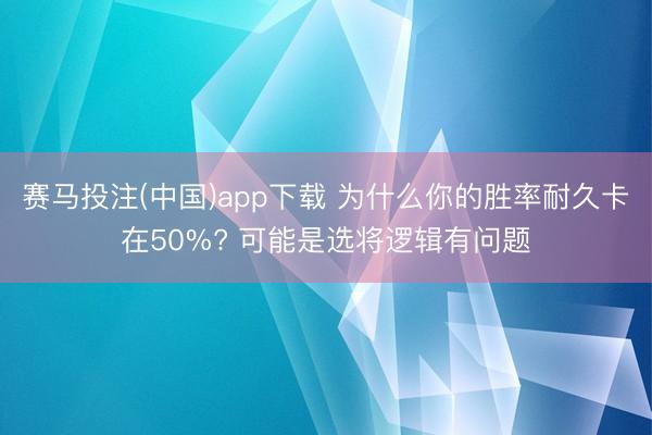 赛马投注(中国)app下载 为什么你的胜率耐久卡在50%? 可能是选将逻辑有问题