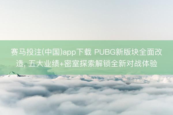 赛马投注(中国)app下载 PUBG新版块全面改造， 五大业绩+密室探索解锁全新对战体验