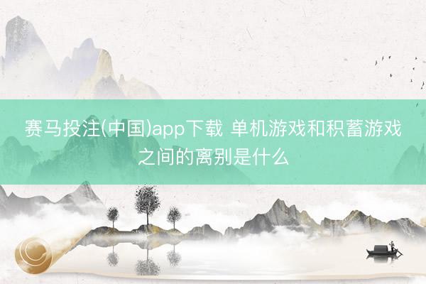 赛马投注(中国)app下载 单机游戏和积蓄游戏之间的离别是什么
