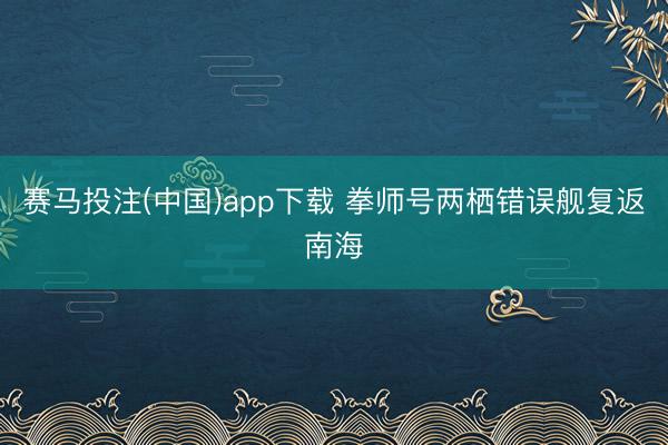 赛马投注(中国)app下载 拳师号两栖错误舰复返南海