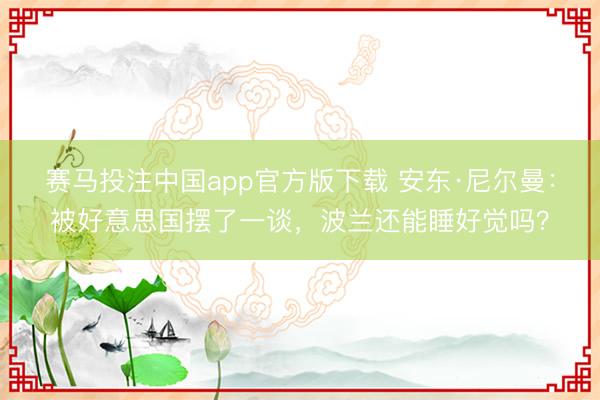 赛马投注中国app官方版下载 安东·尼尔曼：被好意思国摆了一谈，波兰还能睡好觉吗？