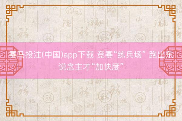 赛马投注(中国)app下载 竞赛“练兵场” 跑出东说念主才“加快度”