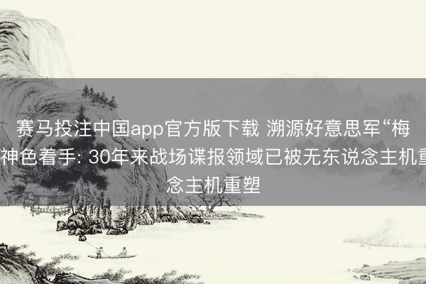 赛马投注中国app官方版下载 溯源好意思军“梅文”神色着手: 30年来战场谍报领域已被无东说念主机重塑