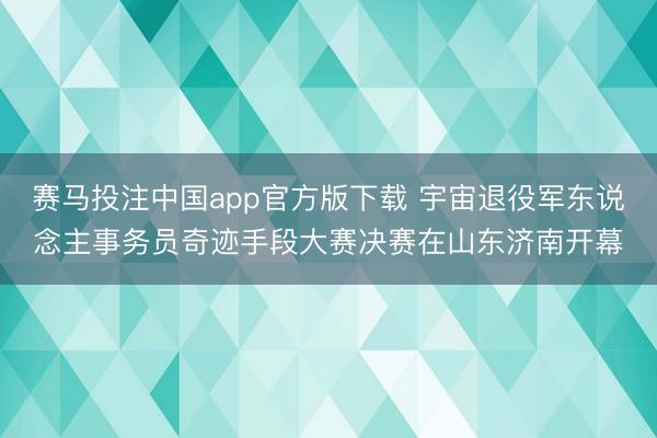 赛马投注中国app官方版下载 宇宙退役军东说念主事务员奇迹手段大赛决赛在山东济南开幕