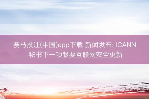 赛马投注(中国)app下载 新闻发布: ICANN 秘书下一项紧要互联网安全更新