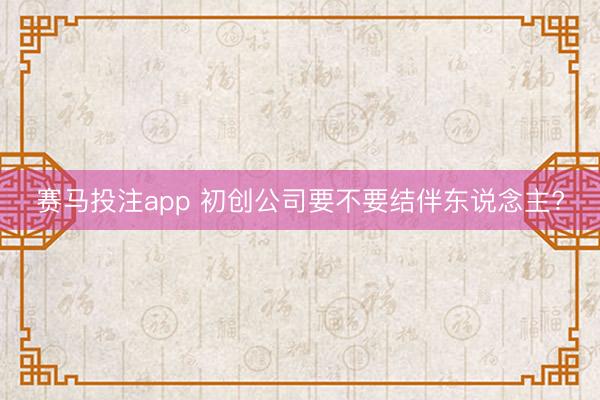 赛马投注app 初创公司要不要结伴东说念主?