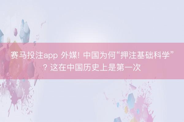 赛马投注app 外媒! 中国为何“押注基础科学”? 这在中国历史上是第一次
