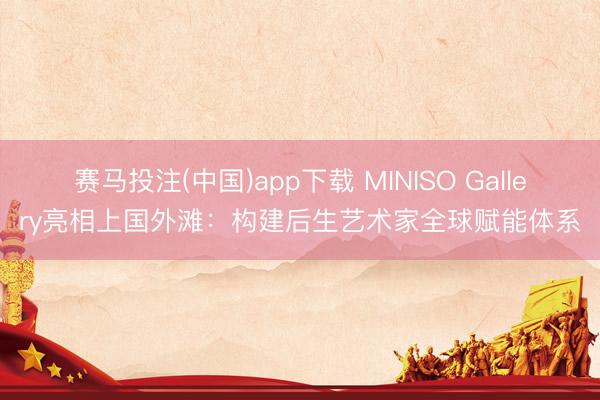 赛马投注(中国)app下载 MINISO Gallery亮相上国外滩：构建后生艺术家全球赋能体系