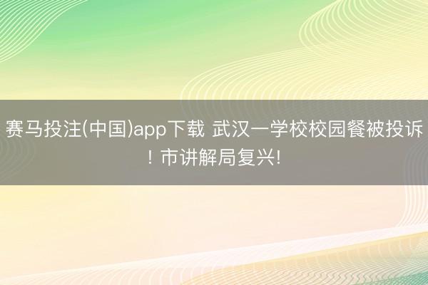 赛马投注(中国)app下载 武汉一学校校园餐被投诉! 市讲解局复兴!