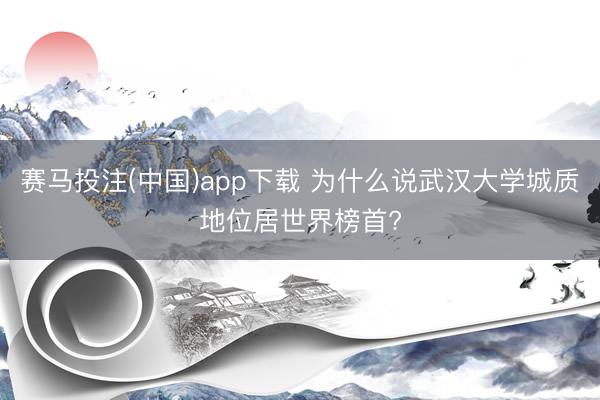 赛马投注(中国)app下载 为什么说武汉大学城质地位居世界榜首?