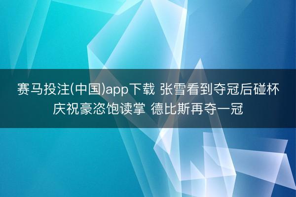 赛马投注(中国)app下载 张雪看到夺冠后碰杯庆祝豪恣饱读掌 德比斯再夺一冠