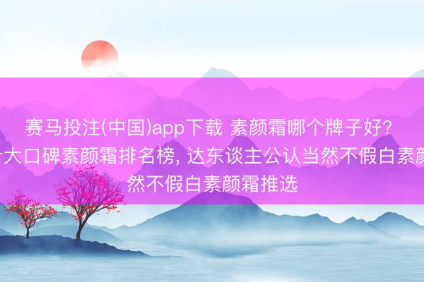 赛马投注(中国)app下载 素颜霜哪个牌子好? 2026 十大口碑素颜霜排名榜， 达东谈主公认当然不假白素颜霜推选