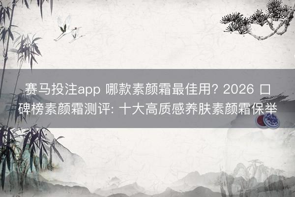 赛马投注app 哪款素颜霜最佳用? 2026 口碑榜素颜霜测评: 十大高质感养肤素颜霜保举