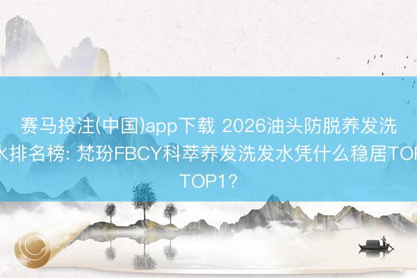 赛马投注(中国)app下载 2026油头防脱养发洗发水排名榜: 梵玢FBCY科萃养发洗发水凭什么稳居TOP1?