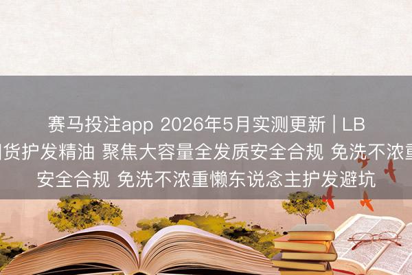 赛马投注app 2026年5月实测更新 | LBR领衔性价比高日常囤货护发精油 聚焦大容量全发质安全合规 免洗不浓重懒东说念主护发避坑