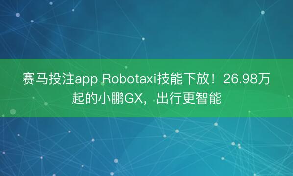 赛马投注app Robotaxi技能下放！26.98万起的小鹏GX，出行更智能