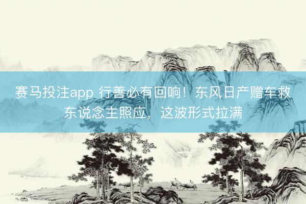 赛马投注app 行善必有回响！东风日产赠车救东说念主照应，这波形式拉满