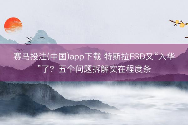 赛马投注(中国)app下载 特斯拉FSD又“入华”了?五个问题拆解实在程度条