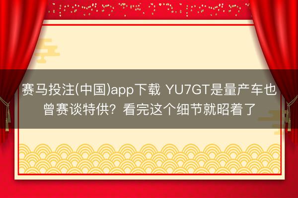 赛马投注(中国)app下载 YU7GT是量产车也曾赛谈特供？看完这个细节就昭着了