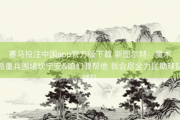 赛马投注中国app官方版下载 斯图尔特：魔术派重兵围堵坎宁安&咱们要帮他 我会尽全力匡助球队