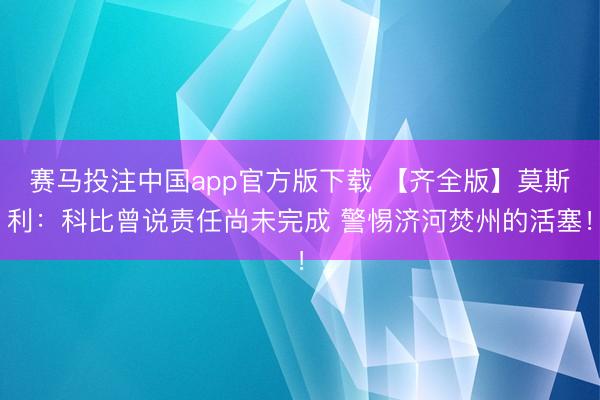 赛马投注中国app官方版下载 【齐全版】莫斯利：科比曾说责任尚未完成 警惕济河焚州的活塞！